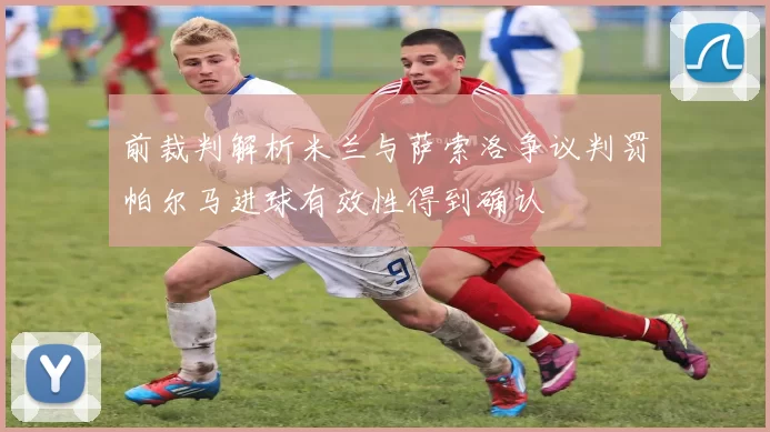 前裁判解析米兰与萨索洛争议判罚帕尔马进球有效性得到确认