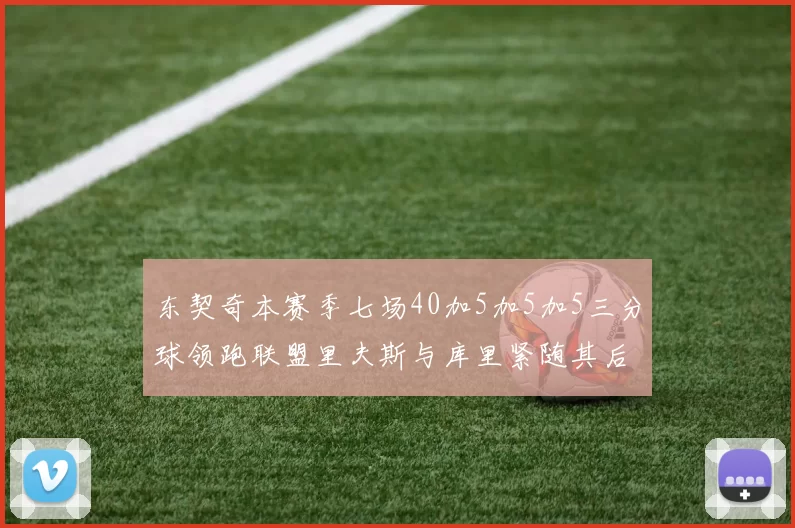 东契奇本赛季七场40加5加5加5三分球领跑联盟里夫斯与库里紧随其后