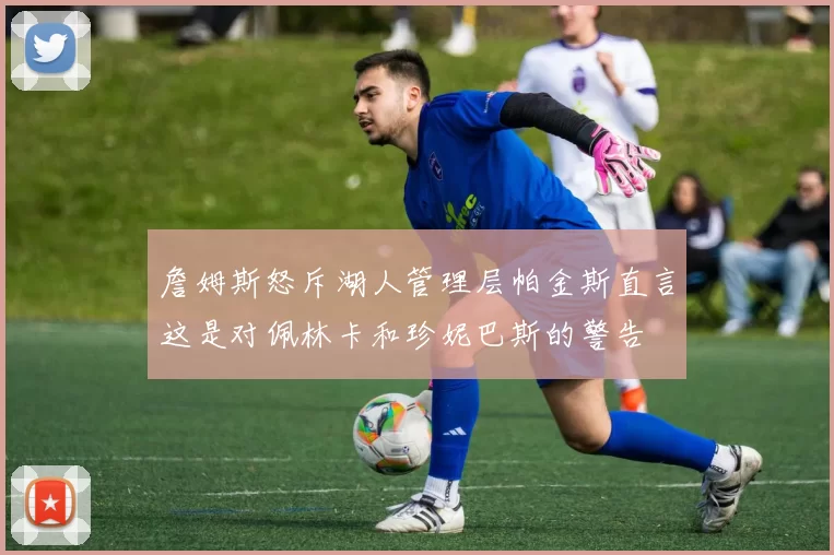 詹姆斯怒斥湖人管理层帕金斯直言这是对佩林卡和珍妮巴斯的警告