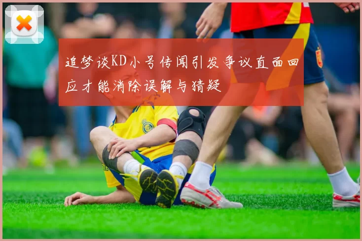 追梦谈KD小号传闻引发争议直面回应才能消除误解与猜疑