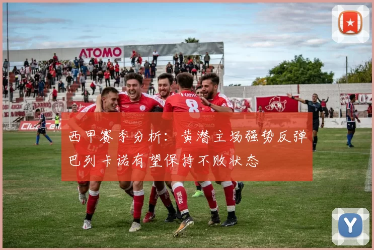 西甲赛季分析：黄潜主场强势反弹巴列卡诺有望保持不败状态
