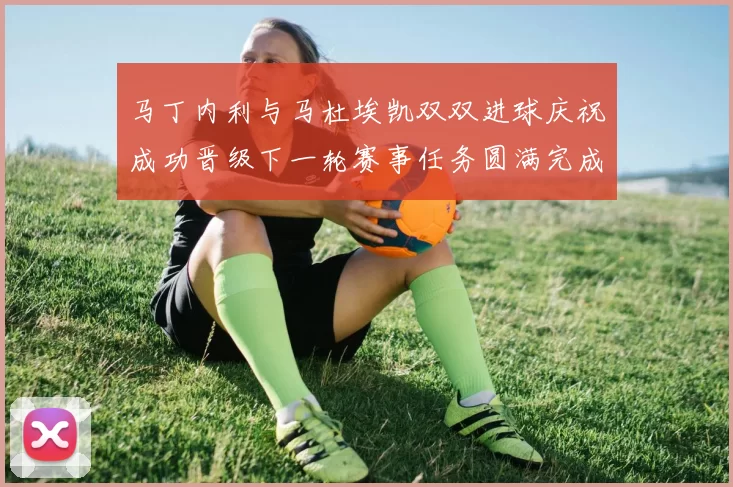 马丁内利与马杜埃凯双双进球庆祝成功晋级下一轮赛事任务圆满完成