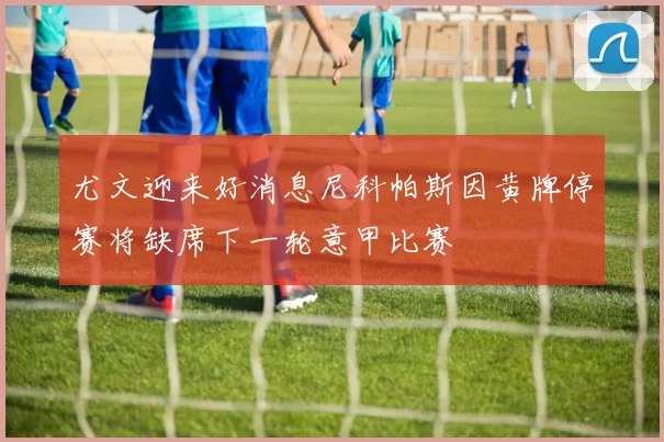 尤文迎来好消息尼科帕斯因黄牌停赛将缺席下一轮意甲比赛
