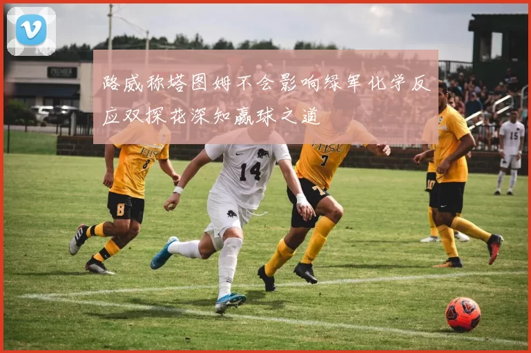 路威称塔图姆不会影响绿军化学反应双探花深知赢球之道