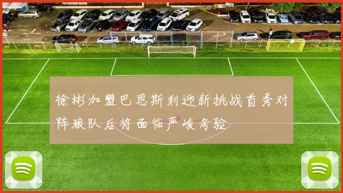 徐彬加盟巴恩斯利迎新挑战首秀对阵狼队后将面临严峻考验