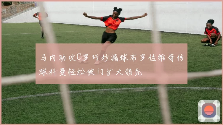 马内助攻C罗巧妙漏球布罗佐维奇传球科曼轻松破门扩大领先