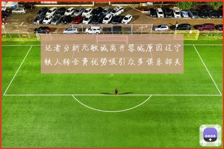 记者分析元敏诚离开蓉城原因辽宁铁人转会费优势吸引众多俱乐部关注