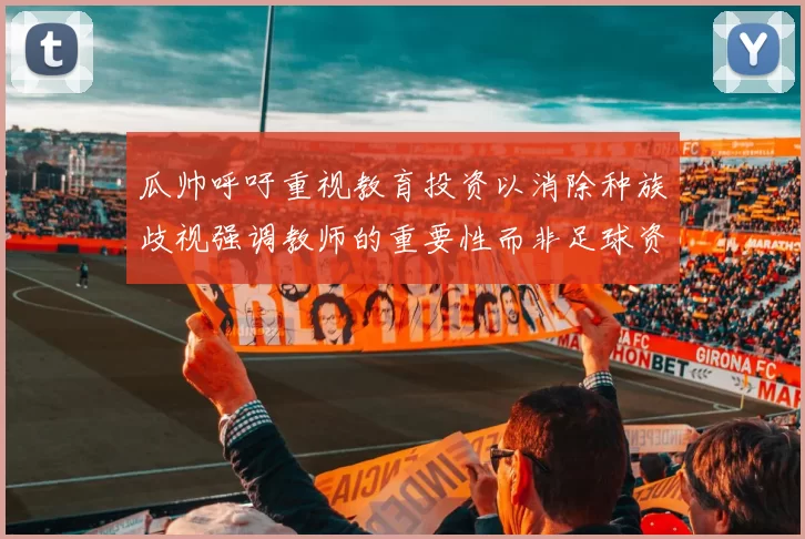 瓜帅呼吁重视教育投资以消除种族歧视强调教师的重要性而非足球资金