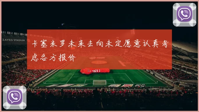 卡塞米罗未来去向未定愿意认真考虑各方报价