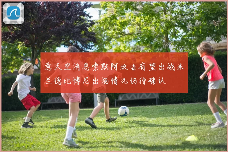 意天空消息索默阿坎吉有望出战米兰德比博尼出场情况仍待确认