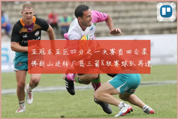 亚冠东亚区四分之一决赛首回合柔佛新山逆转广岛三箭K联赛球队再遭不胜困扰