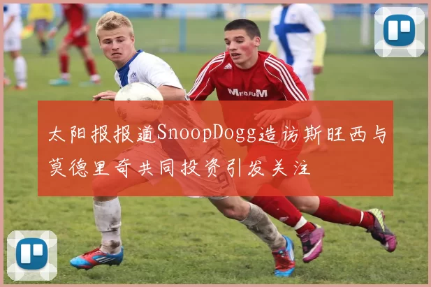 太阳报报道SnoopDogg造访斯旺西与莫德里奇共同投资引发关注