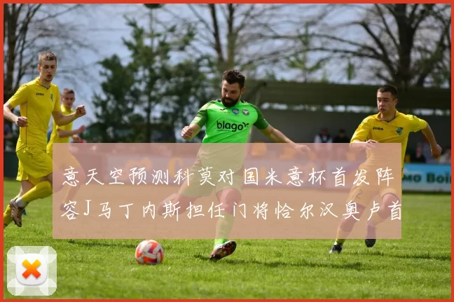 意天空预测科莫对国米意杯首发阵容J马丁内斯担任门将恰尔汉奥卢首发出战
