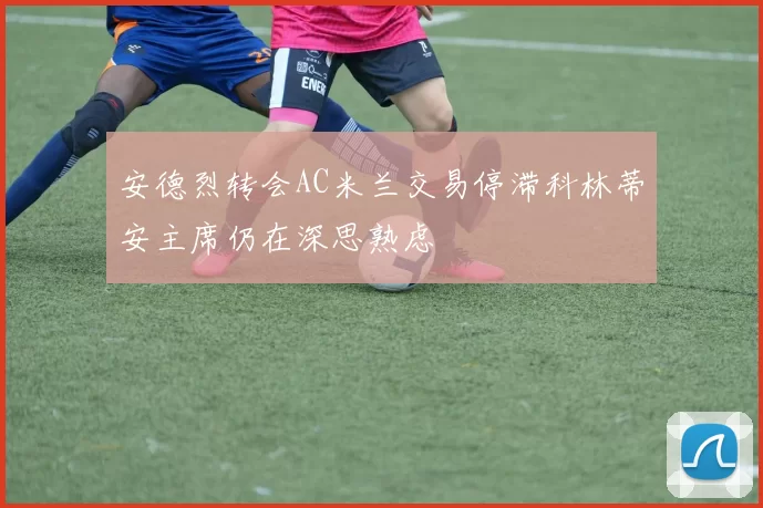 安德烈转会AC米兰交易停滞科林蒂安主席仍在深思熟虑