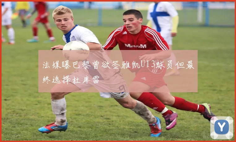 法媒曝巴黎曾欲签雅凯U13球员但最终选择杜库雷