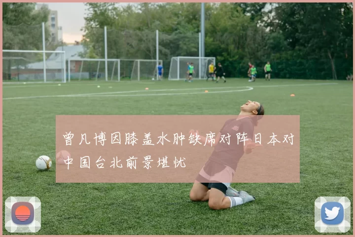 曾凡博因膝盖水肿缺席对阵日本对中国台北前景堪忧