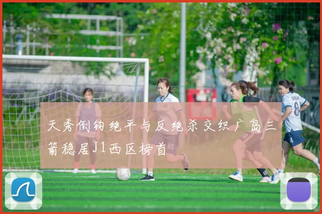 天秀倒钩绝平与反绝杀交织广岛三箭稳居J1西区榜首