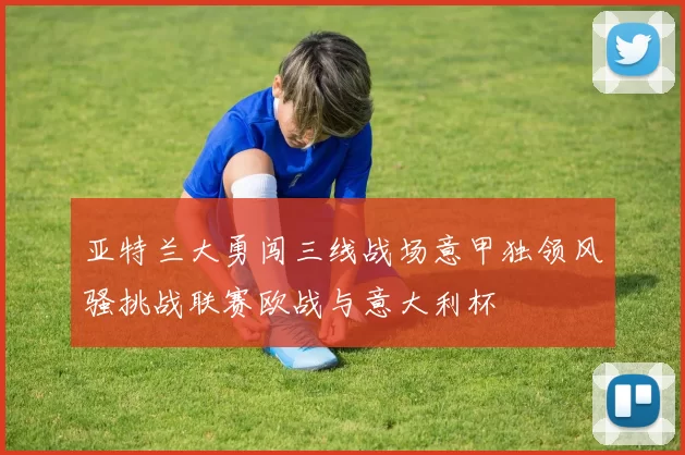 亚特兰大勇闯三线战场意甲独领风骚挑战联赛欧战与意大利杯