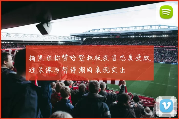 梅里尔称赞哈登积极发言态度受欢迎录像与暂停期间表现突出