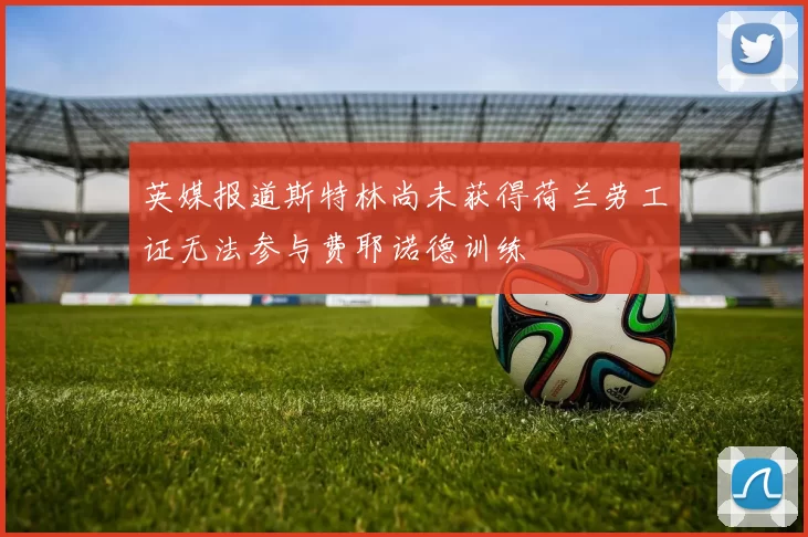 英媒报道斯特林尚未获得荷兰劳工证无法参与费耶诺德训练