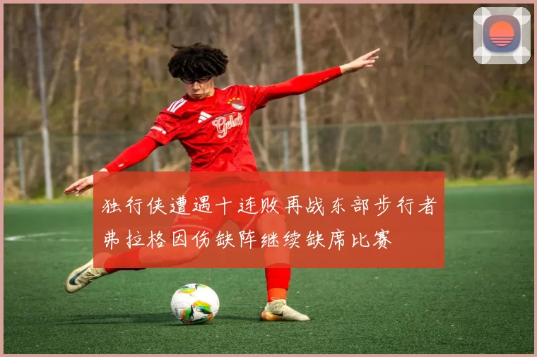 独行侠遭遇十连败再战东部步行者弗拉格因伤缺阵继续缺席比赛