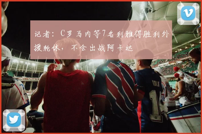 记者：C罗马内等7名利雅得胜利外援轮休，不会出战阿卡达