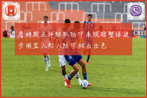 詹姆斯点评球队防守表现称整体进步明显人盯人防守相当出色