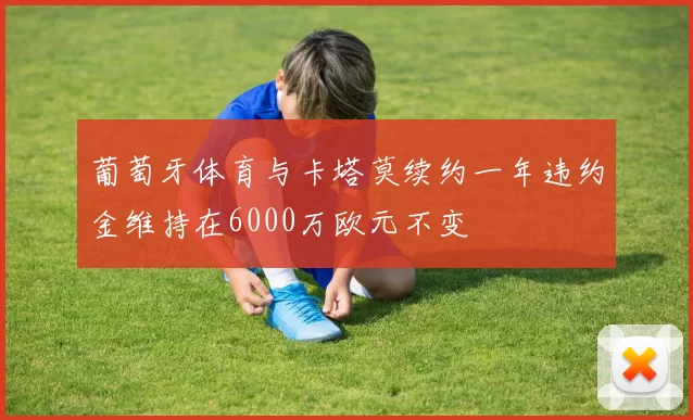 葡萄牙体育与卡塔莫续约一年违约金维持在6000万欧元不变