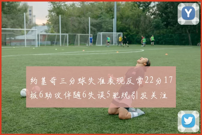 约基奇三分球失准表现反常22分17板6助攻伴随6失误5犯规引发关注