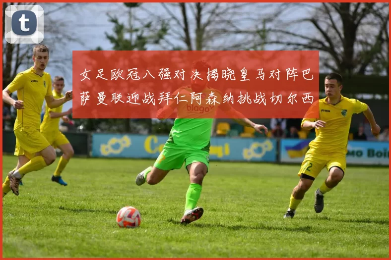 女足欧冠八强对决揭晓皇马对阵巴萨曼联迎战拜仁阿森纳挑战切尔西