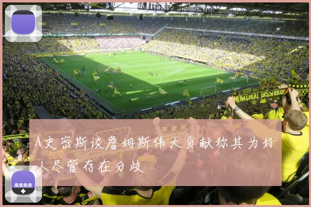A史密斯谈詹姆斯伟大贡献称其为好人尽管存在分歧