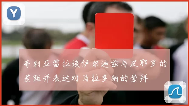 夸利亚雷拉谈伊尔迪兹与皮耶罗的差距并表达对马拉多纳的崇拜