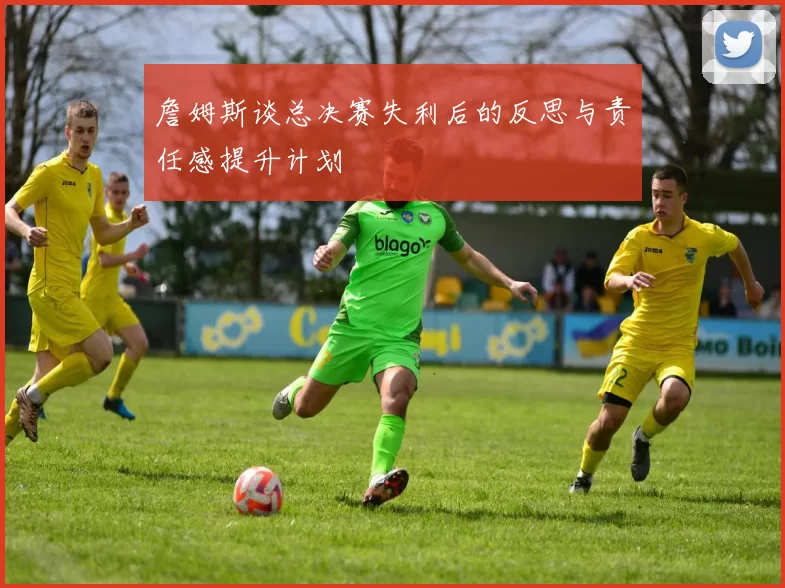 詹姆斯谈总决赛失利后的反思与责任感提升计划