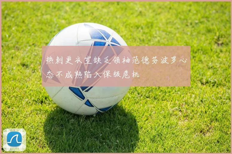 热刺更衣室缺乏领袖范德芬波罗心态不成熟陷入保级危机