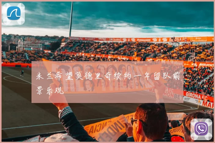米兰希望莫德里奇续约一年留队前景乐观